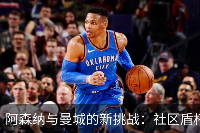 阿森纳与曼城的新挑战：社区盾杯背后的不确定性